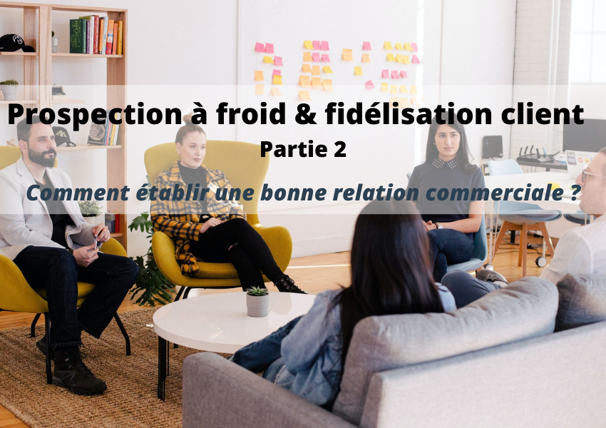 Prospection à froid, fidélisation client : comment établir une bonne relation commerciale ? (partie 2)